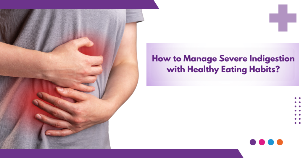 How to Manage Severe Indigestion with Healthy Eating Habits?