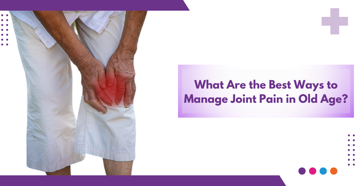 What Are the Best Ways to Manage Joint Pain in Old Age?