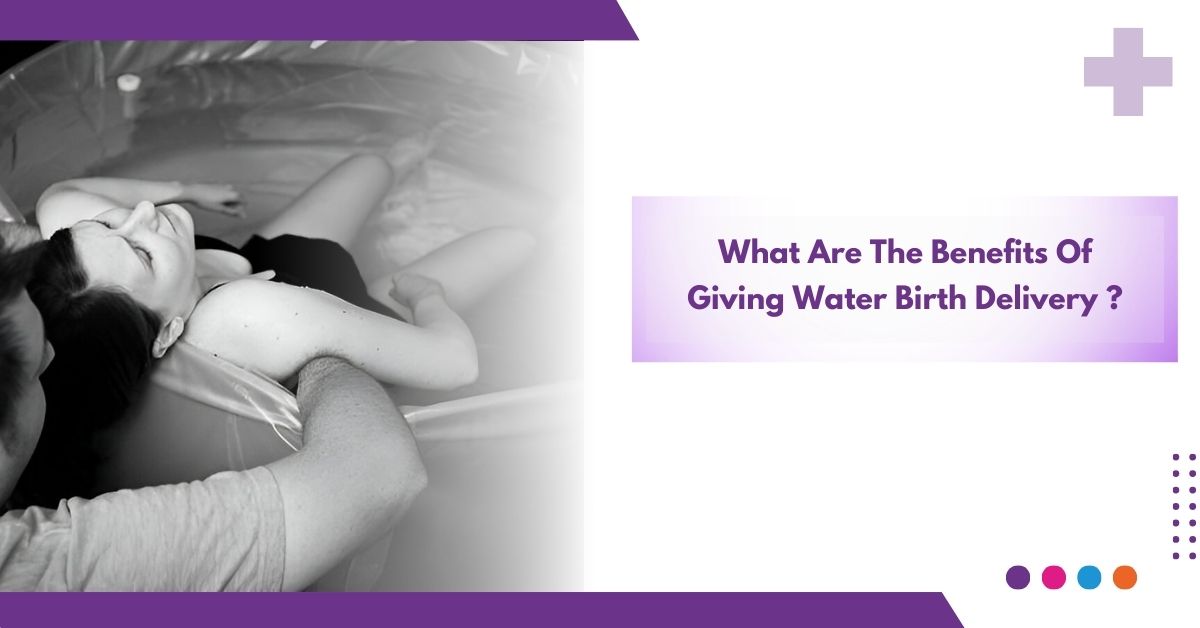 What Are The Benefits of Giving Water Birth Delivery ?