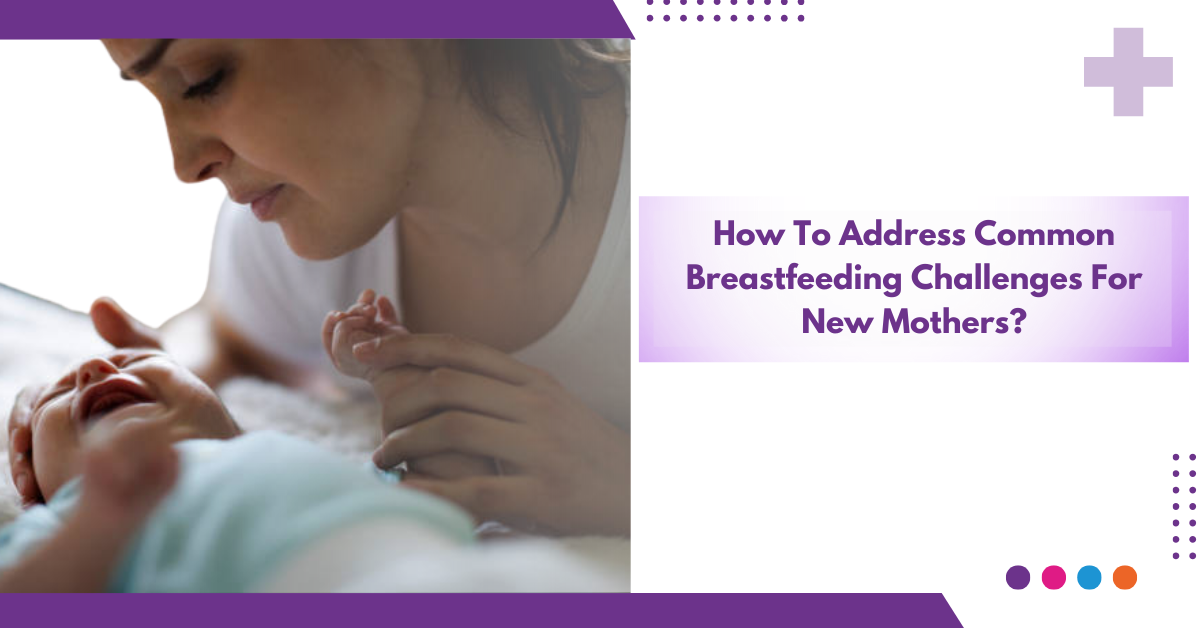 How To Address Common Breastfeeding Challenges For New Mothers?