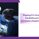 Skipping Pre-Surgery Tests? Top Cardiothoracic Surgeons In Coimbatore Explain The Hidden Risks