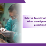 Delayed Tooth Eruption in Children? When should parents visit a top pediatric dentist?