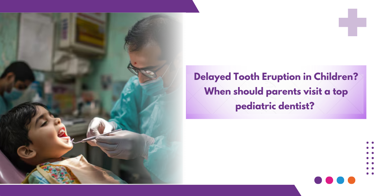 Delayed Tooth Eruption in Children? When should parents visit a top pediatric dentist?
